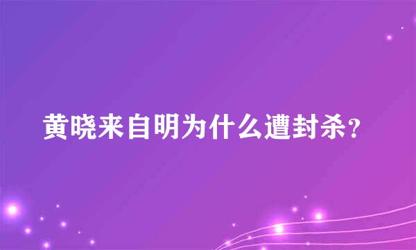 黄晓来自明为什么遭封杀？