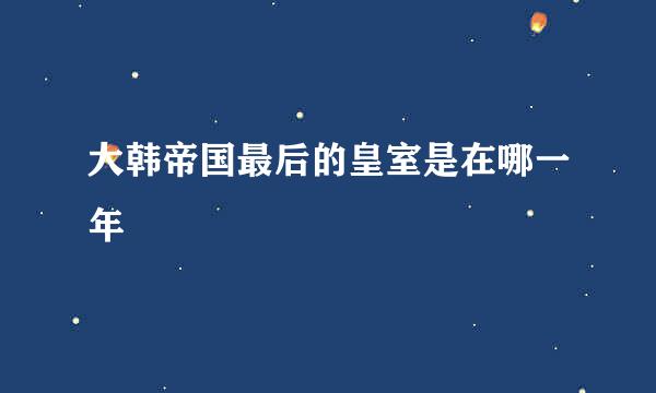 大韩帝国最后的皇室是在哪一年