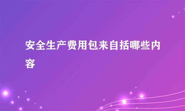 安全生产费用包来自括哪些内容