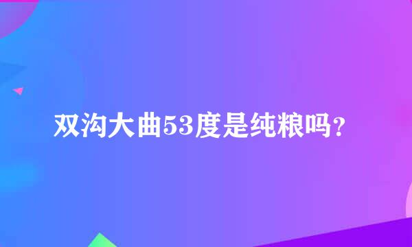 双沟大曲53度是纯粮吗？