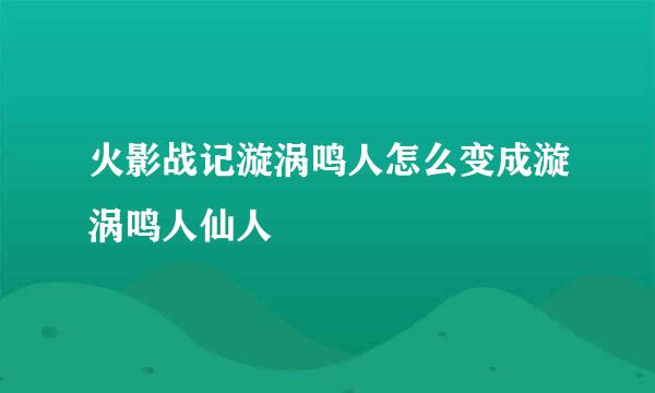 火影战记漩涡鸣人怎么变成漩涡鸣人仙人