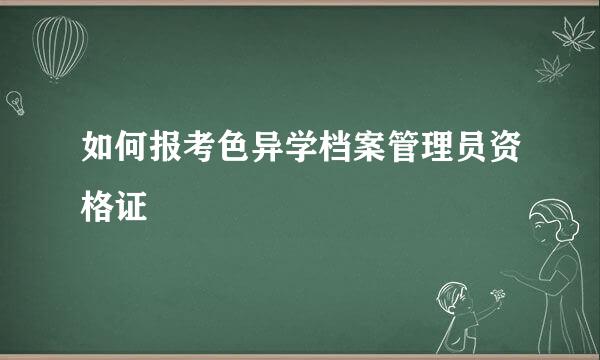 如何报考色异学档案管理员资格证