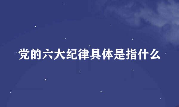 党的六大纪律具体是指什么