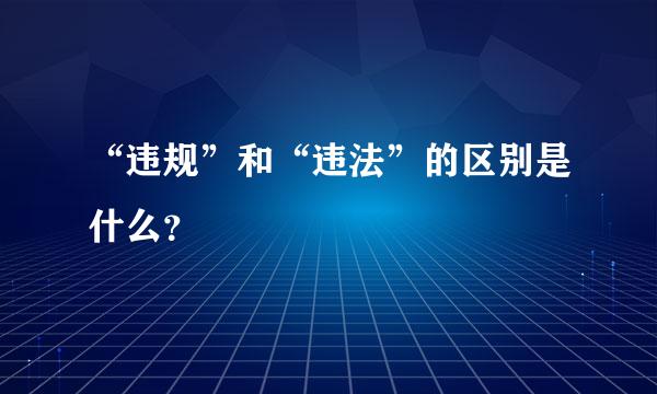 “违规”和“违法”的区别是什么？