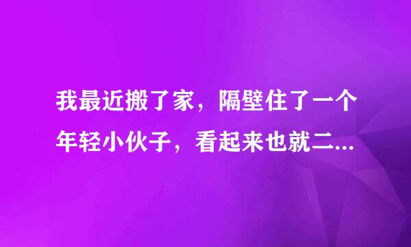 我最近搬了家，隔壁住了一个年轻小伙子，看起来也就二十出头，长得非常漂亮，我前段时间和我女朋友分剧了手