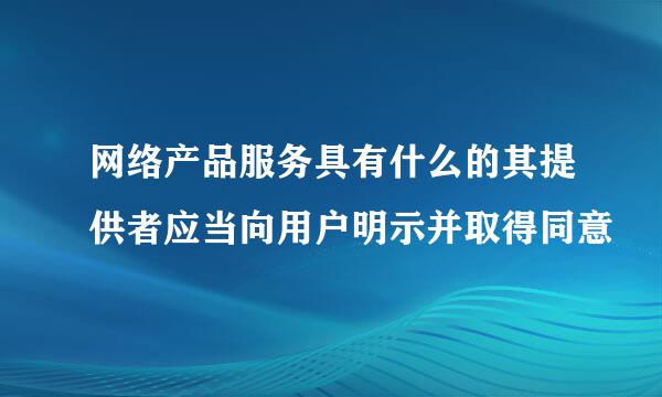 网络产品服务具有什么的其提供者应当向用户明示并取得同意