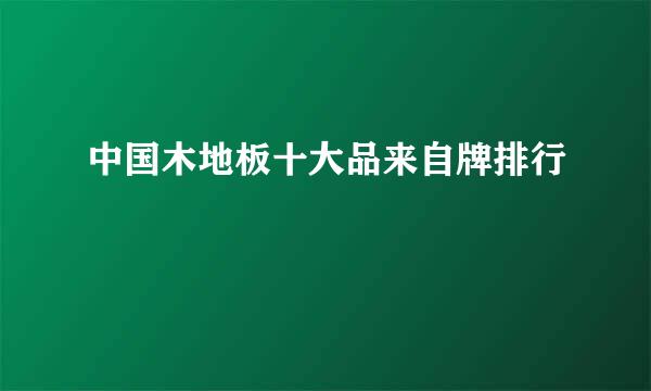 中国木地板十大品来自牌排行