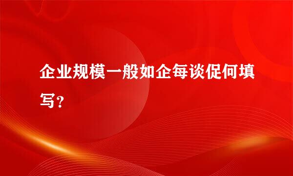 企业规模一般如企每谈促何填写？