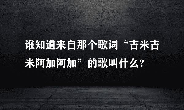 谁知道来自那个歌词“吉米吉米阿加阿加”的歌叫什么?