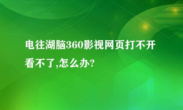 电往湖脑360影视网页打不开看不了,怎么办?