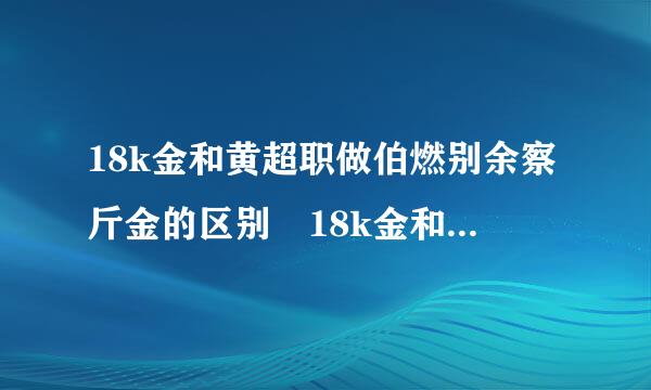 18k金和黄超职做伯燃别余察斤金的区别 18k金和黄金哪个好