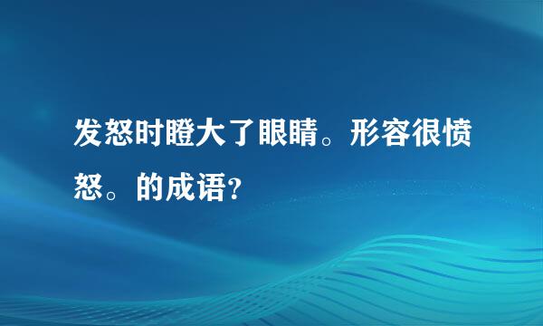 发怒时瞪大了眼睛。形容很愤怒。的成语？