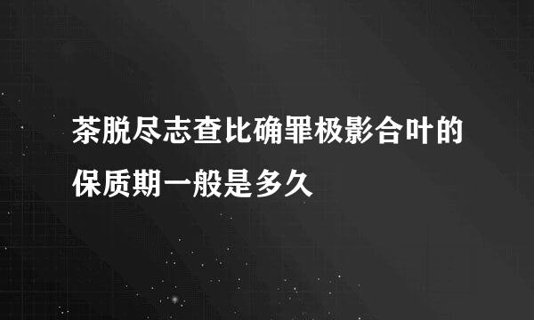 茶脱尽志查比确罪极影合叶的保质期一般是多久