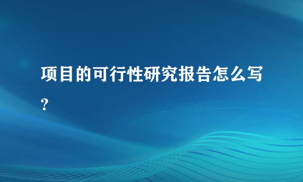 项目的可行性研究报告怎么写?