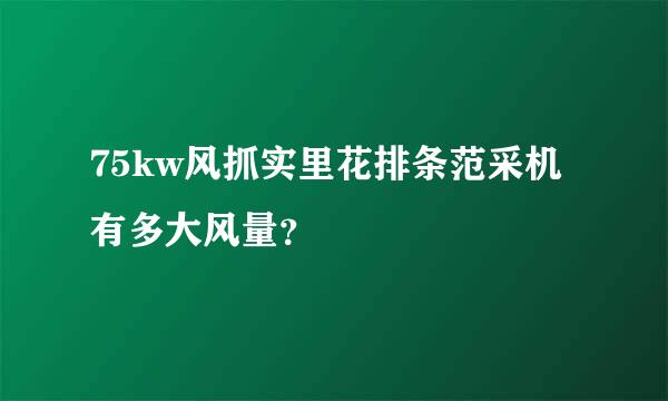 75kw风抓实里花排条范采机有多大风量？