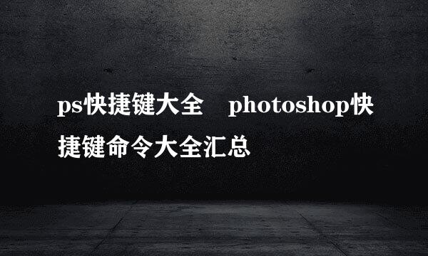 ps快捷键大全 photoshop快捷键命令大全汇总