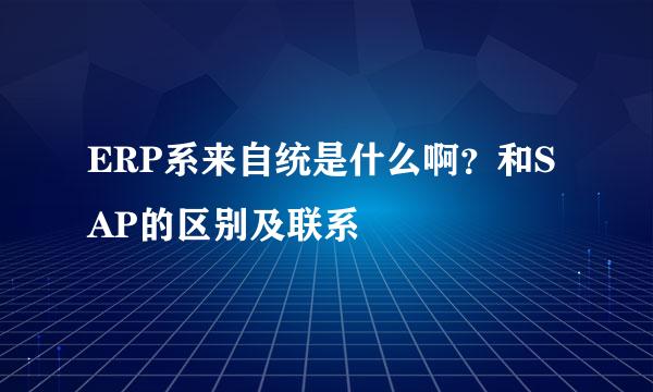 ERP系来自统是什么啊？和SAP的区别及联系