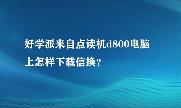 好学派来自点读机d800电脑上怎样下载信换？