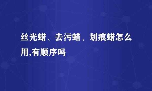 丝光蜡、去污蜡、划痕蜡怎么用,有顺序吗