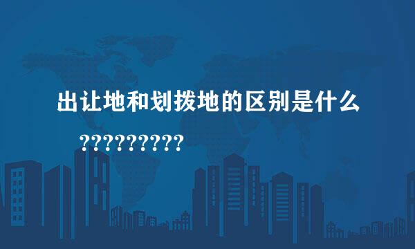 出让地和划拨地的区别是什么 ?????????