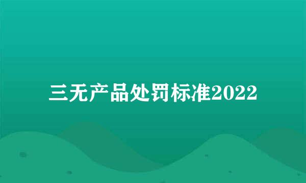 三无产品处罚标准2022