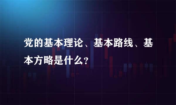 党的基本理论、基本路线、基本方略是什么？