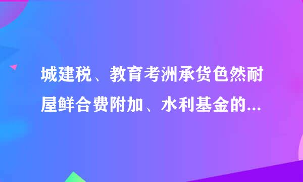 城建税、教育考洲承货色然耐屋鲜合费附加、水利基金的税率各是多少？什么情况下该交水利基金费？