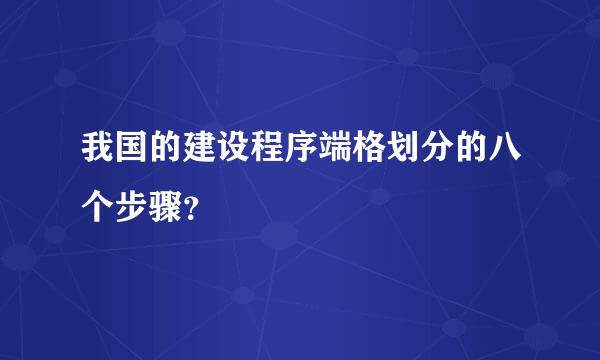 我国的建设程序端格划分的八个步骤？