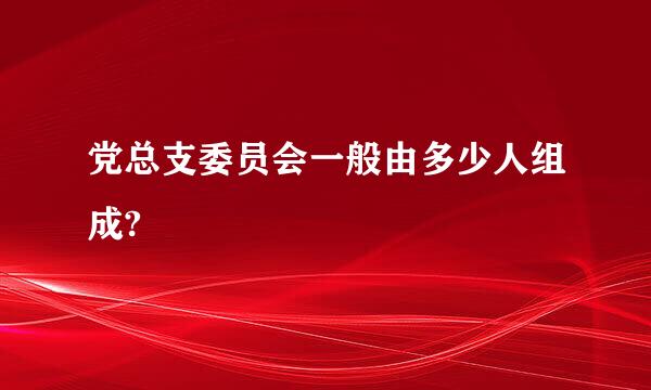 党总支委员会一般由多少人组成?