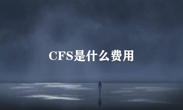 CFS是什么费用