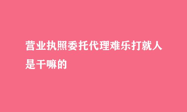 营业执照委托代理难乐打就人是干嘛的