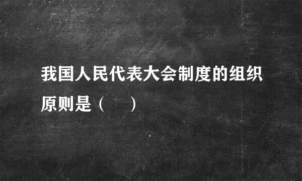 我国人民代表大会制度的组织原则是（ ）