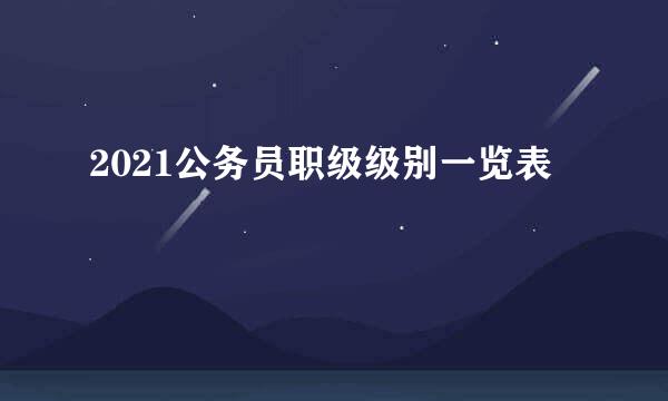 2021公务员职级级别一览表