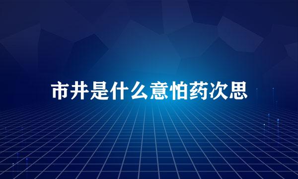 市井是什么意怕药次思