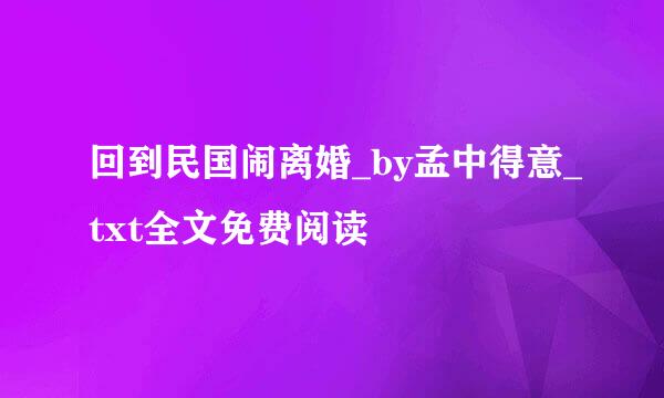 回到民国闹离婚_by孟中得意_txt全文免费阅读