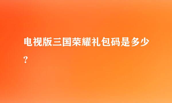 电视版三国荣耀礼包码是多少？