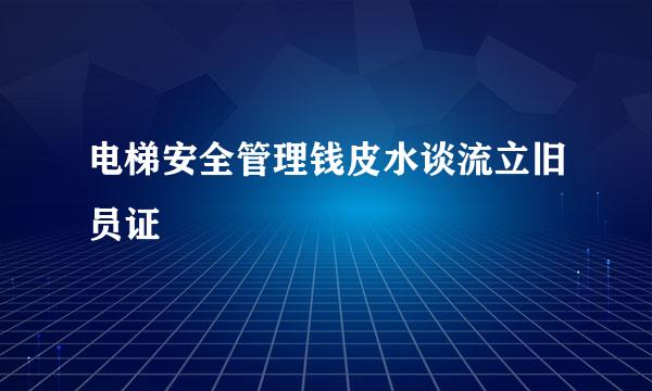 电梯安全管理钱皮水谈流立旧员证