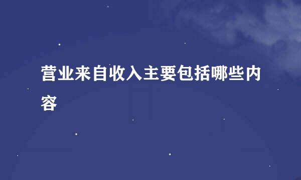 营业来自收入主要包括哪些内容