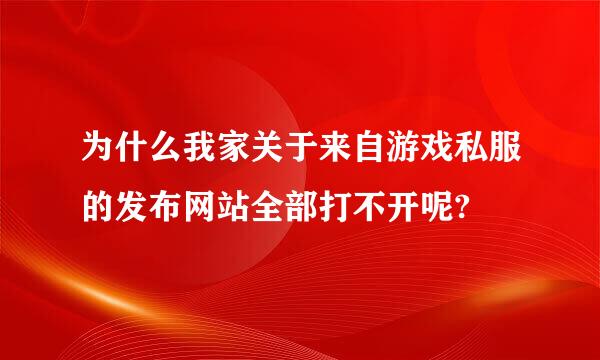 为什么我家关于来自游戏私服的发布网站全部打不开呢?