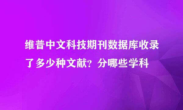 维普中文科技期刊数据库收录了多少种文献？分哪些学科