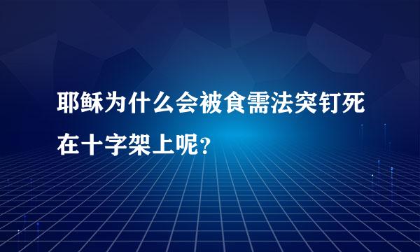 耶稣为什么会被食需法突钉死在十字架上呢？