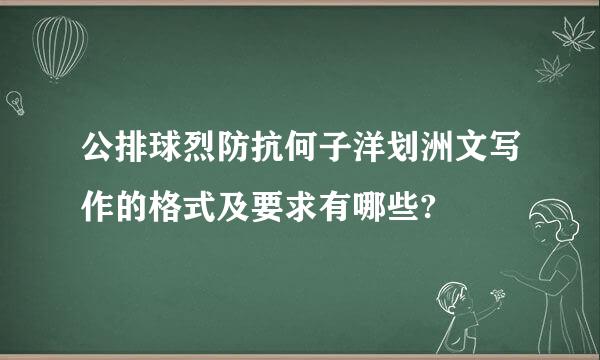 公排球烈防抗何子洋划洲文写作的格式及要求有哪些?