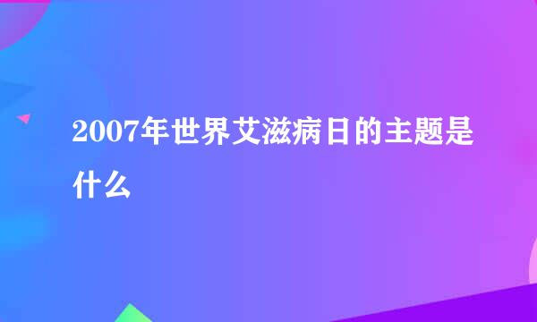 2007年世界艾滋病日的主题是什么