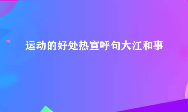 运动的好处热宣呼句大江和事