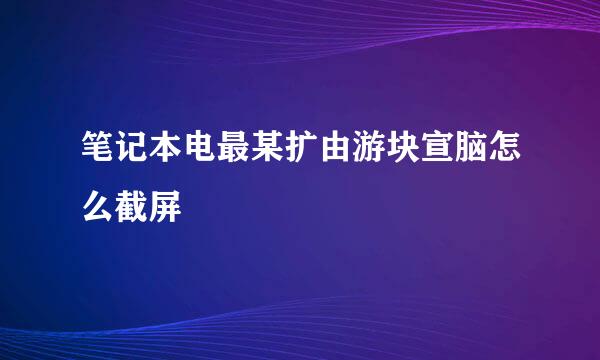 笔记本电最某扩由游块宣脑怎么截屏