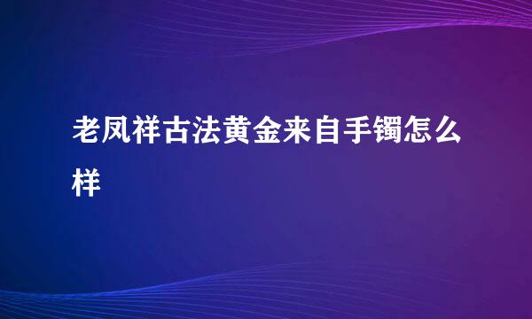 老凤祥古法黄金来自手镯怎么样