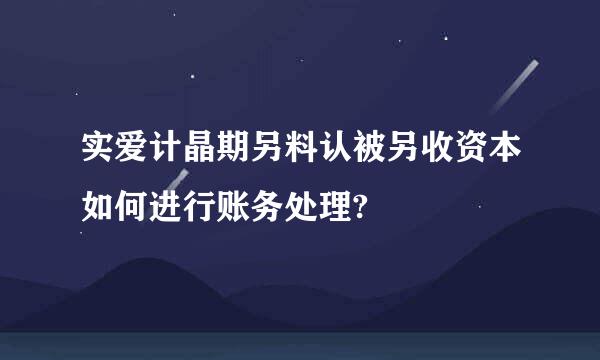 实爱计晶期另料认被另收资本如何进行账务处理?