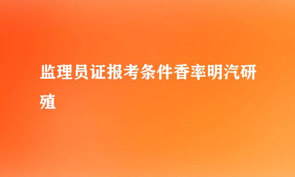 监理员证报考条件香率明汽研殖