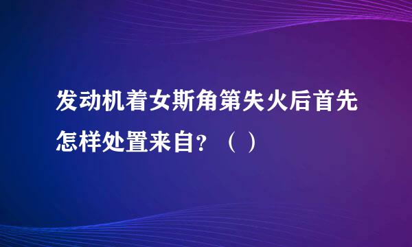 发动机着女斯角第失火后首先怎样处置来自？（）