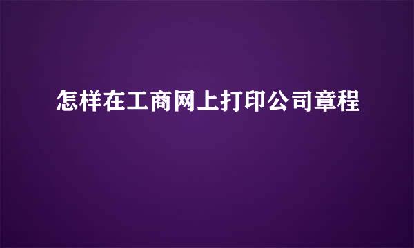 怎样在工商网上打印公司章程